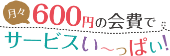 月々300円の会費でサービスい～っぱい!