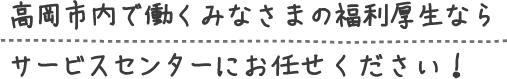 高岡市内で働くみなさまの福利厚生ならサービスセンターにお任せください!