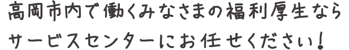 高岡市内で働くみなさまの福利厚生ならサービスセンターにお任せください!